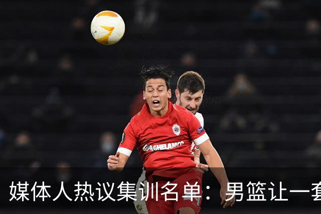 媒体人热议集训名单：男篮让一套首发 张镇麟缺席意外